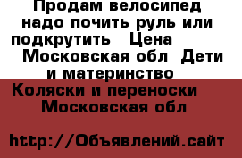 Продам велосипед надо почить руль или подкрутить › Цена ­ 1 500 - Московская обл. Дети и материнство » Коляски и переноски   . Московская обл.